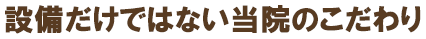 設備だけではない当院のこだわり